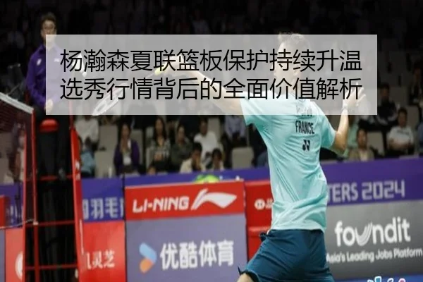 杨瀚森夏联篮板保护持续升温 选秀行情背后的全面价值解析