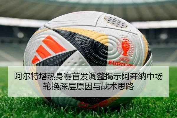 阿尔特塔热身赛首发调整揭示阿森纳中场轮换深层原因与战术思路
