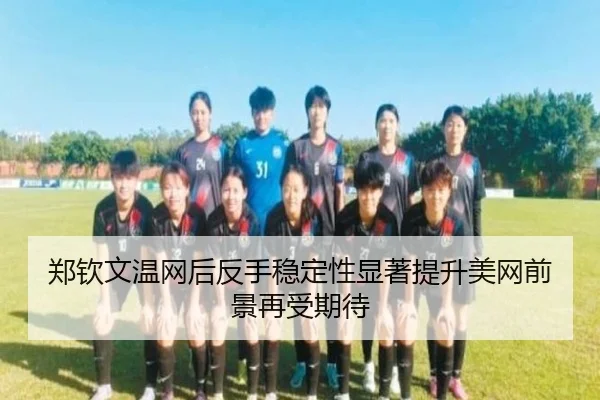 郑钦文温网后反手稳定性显著提升美网前景再受期待
