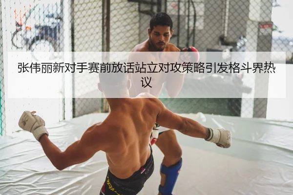 张伟丽新对手赛前放话站立对攻策略引发格斗界热议