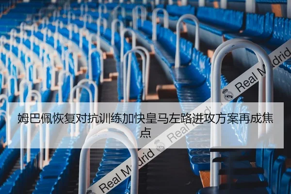 姆巴佩恢复对抗训练加快皇马左路进攻方案再成焦点