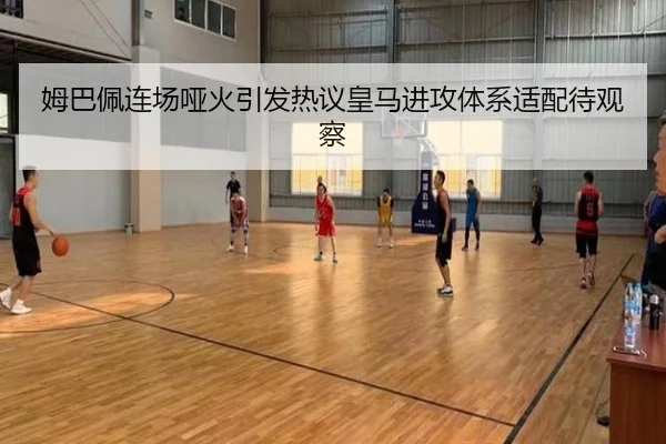 姆巴佩连场哑火引发热议皇马进攻体系适配待观察